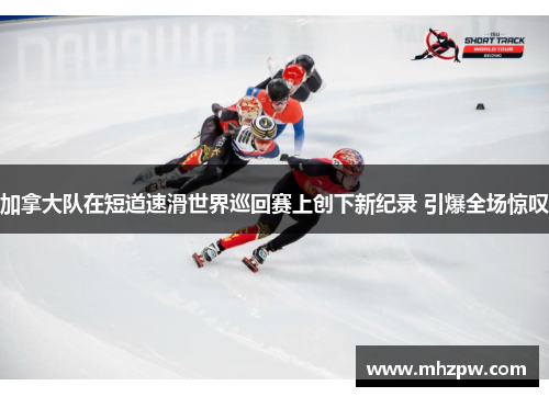 加拿大队在短道速滑世界巡回赛上创下新纪录 引爆全场惊叹