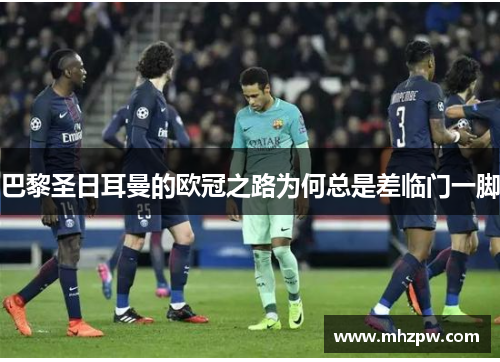 巴黎圣日耳曼的欧冠之路为何总是差临门一脚