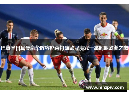 巴黎圣日耳曼豪华阵容能否打破欧冠魔咒一举问鼎欧洲之巅