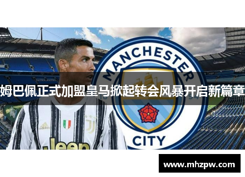 姆巴佩正式加盟皇马掀起转会风暴开启新篇章