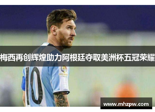 梅西再创辉煌助力阿根廷夺取美洲杯五冠荣耀
