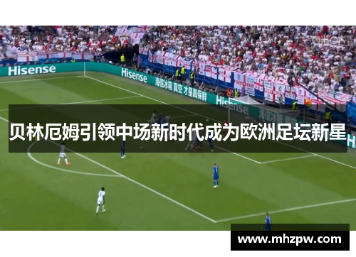 贝林厄姆引领中场新时代成为欧洲足坛新星