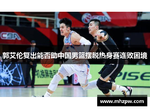 郭艾伦复出能否助中国男篮摆脱热身赛连败困境