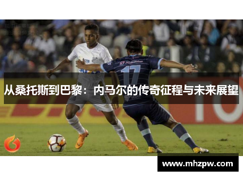 从桑托斯到巴黎：内马尔的传奇征程与未来展望