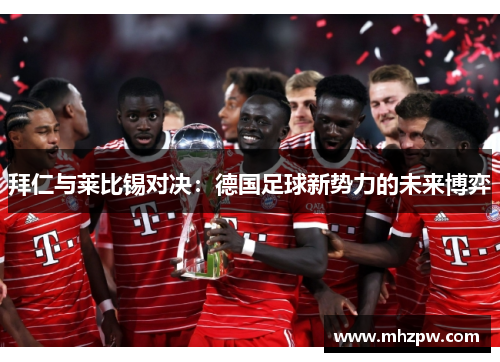 拜仁与莱比锡对决：德国足球新势力的未来博弈