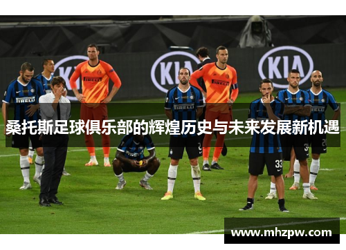 桑托斯足球俱乐部的辉煌历史与未来发展新机遇