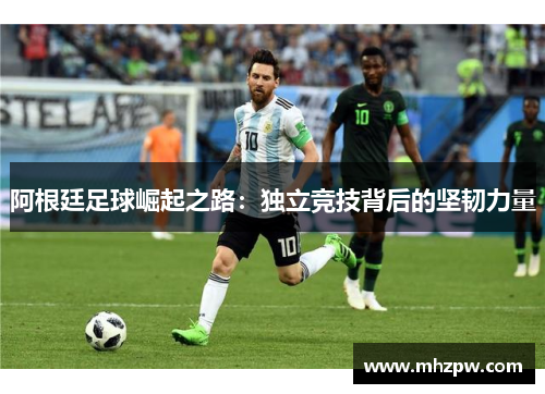 阿根廷足球崛起之路：独立竞技背后的坚韧力量
