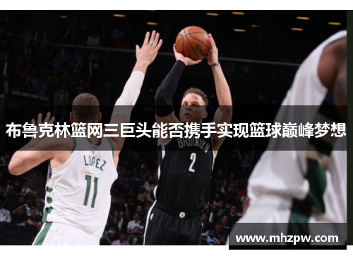 布鲁克林篮网三巨头能否携手实现篮球巅峰梦想