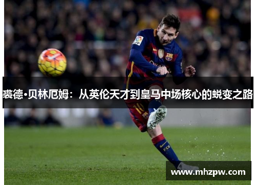 裘德·贝林厄姆：从英伦天才到皇马中场核心的蜕变之路