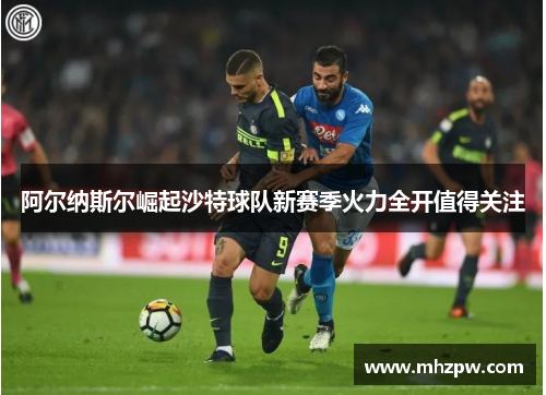 阿尔纳斯尔崛起沙特球队新赛季火力全开值得关注