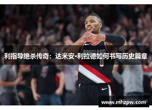 利指导绝杀传奇：达米安·利拉德如何书写历史篇章