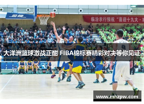 大洋洲篮球激战正酣 FIBA锦标赛精彩对决等你见证