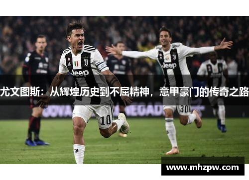 尤文图斯：从辉煌历史到不屈精神，意甲豪门的传奇之路