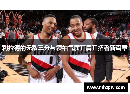 利拉德的无敌三分与领袖气质开启开拓者新篇章