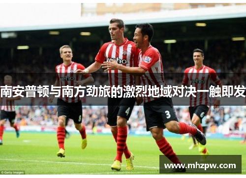 南安普顿与南方劲旅的激烈地域对决一触即发