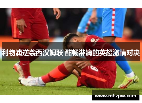 利物浦逆袭西汉姆联 酣畅淋漓的英超激情对决