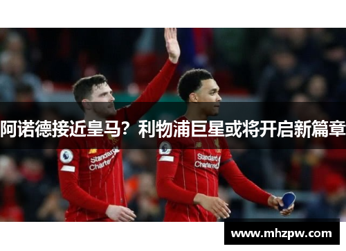 阿诺德接近皇马？利物浦巨星或将开启新篇章