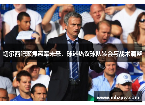切尔西吧聚焦蓝军未来，球迷热议球队转会与战术调整