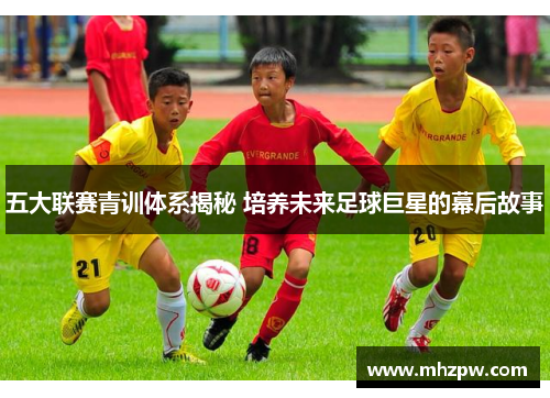 五大联赛青训体系揭秘 培养未来足球巨星的幕后故事