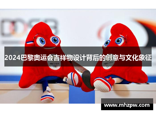 2024巴黎奥运会吉祥物设计背后的创意与文化象征
